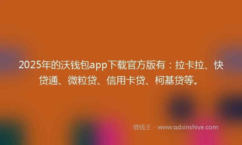 2025年的沃钱包app下载官方版有：拉卡拉、快贷通、微粒贷、信用卡贷、柯基贷等。