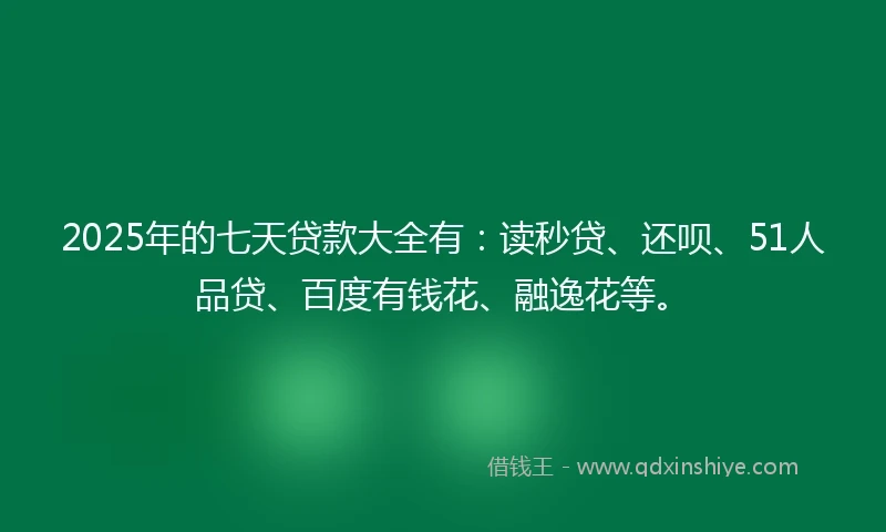 2025年的七天贷款大全有：读秒贷、还呗、51人品贷、百度有钱花、融逸花等。