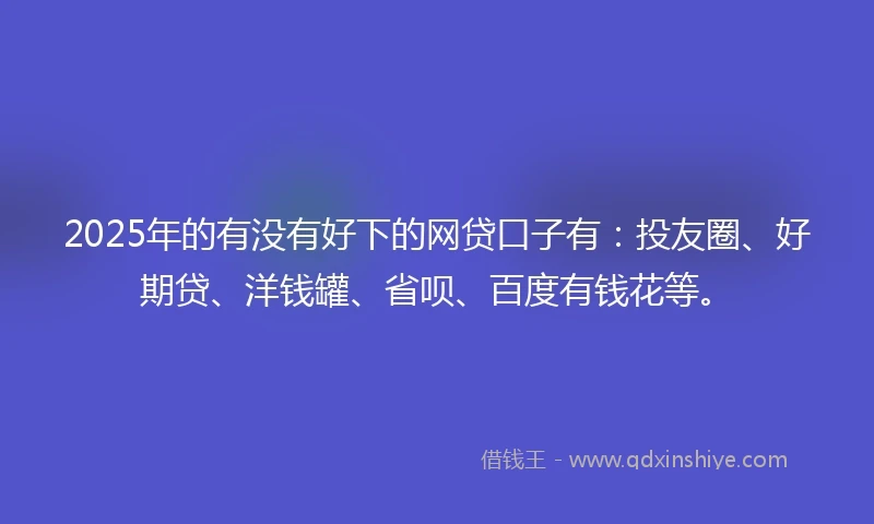 2025年的有没有好下的网贷口子有：投友圈、好期贷、洋钱罐、省呗、百度有钱花等。