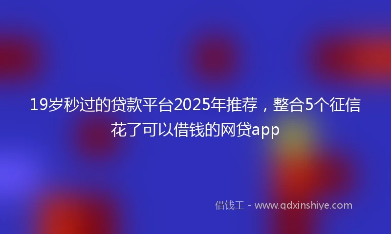 19岁秒过的贷款平台2025年推荐，整合5个征信花了可以借钱的网贷app