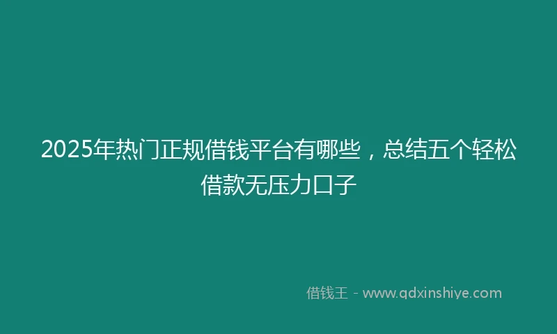 2025年热门正规借钱平台有哪些，总结五个轻松借款无压力口子