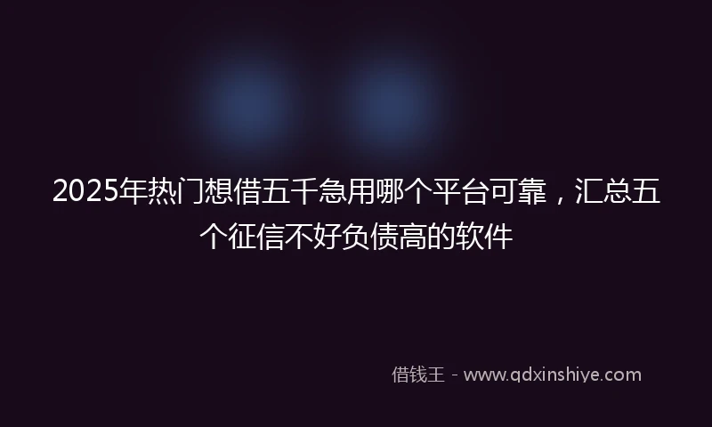2025年热门想借五千急用哪个平台可靠，汇总五个征信不好负债高的软件
