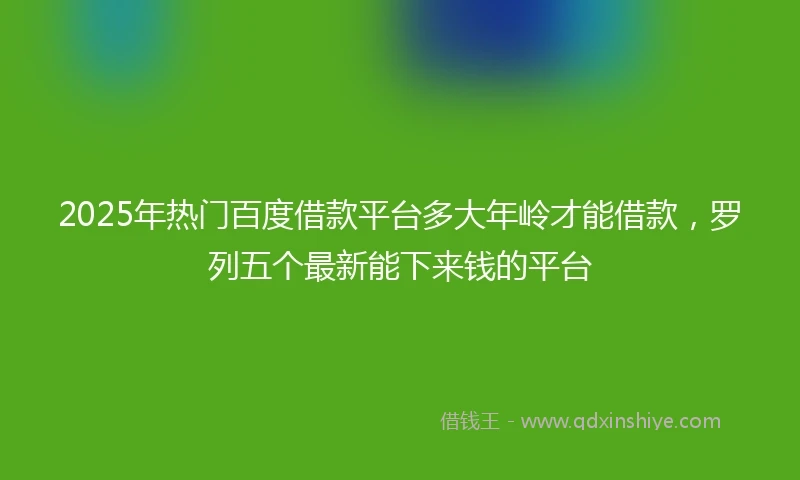 2025年热门百度借款平台多大年岭才能借款，罗列五个最新能下来钱的平台
