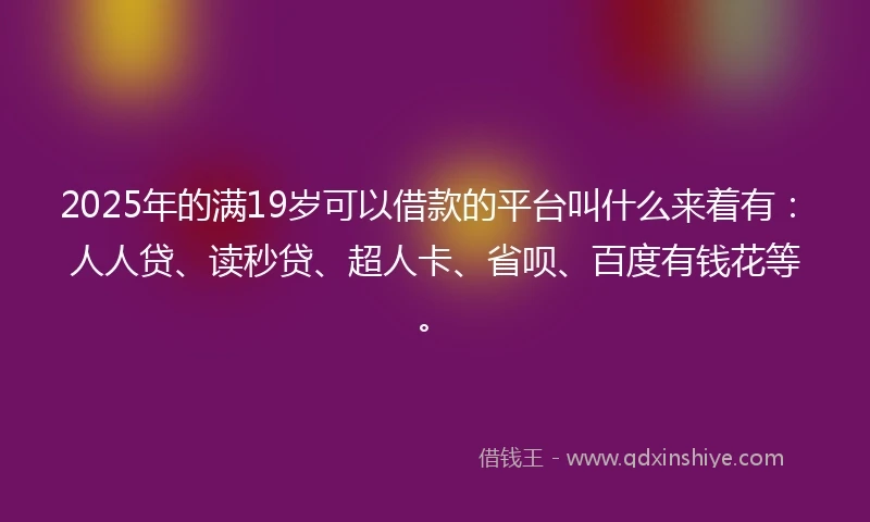 2025年的满19岁可以借款的平台叫什么来着有:人人贷、读秒贷、超人卡、省呗、百度有钱花等。