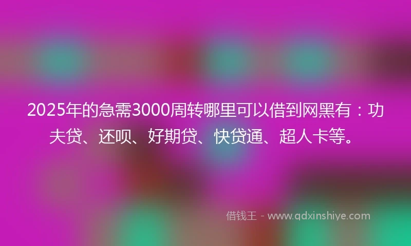 2025年的急需3000周转哪里可以借到网黑有：功夫贷、还呗、好期贷、快贷通、超人卡等。
