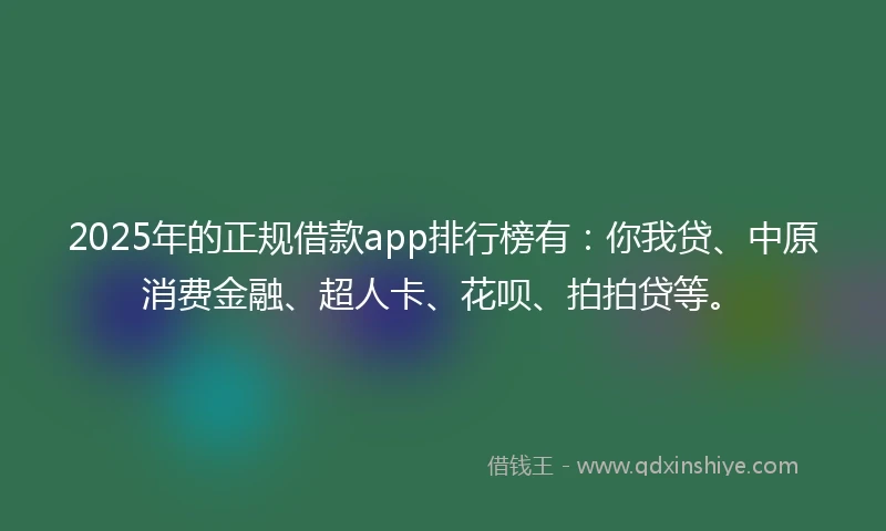2025年的正规借款app排行榜有：你我贷、中原消费金融、超人卡、花呗、拍拍贷等。