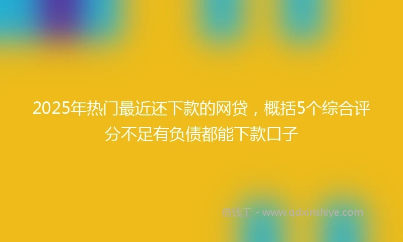 2025年热门最近还下款的网贷，概括5个综合评分不足有负债都能下款口子