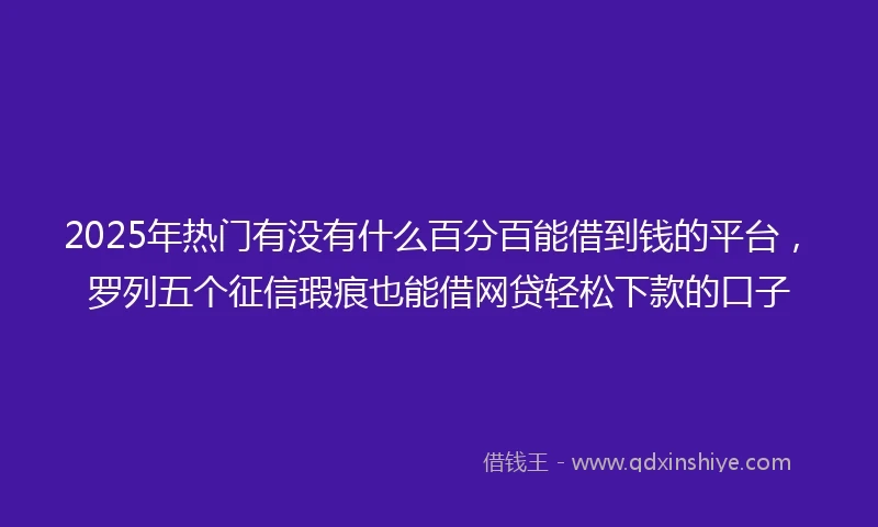 2025年热门有没有什么百分百能借到钱的平台，罗列五个征信瑕疵也能借网贷轻松下款的口子