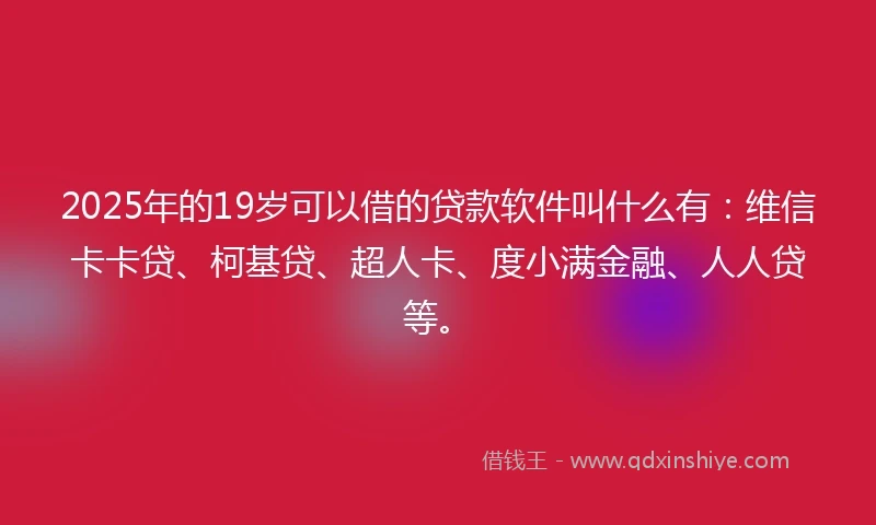 2025年的19岁可以借的贷款软件叫什么有：维信卡卡贷、柯基贷、超人卡、度小满金融、人人贷等。