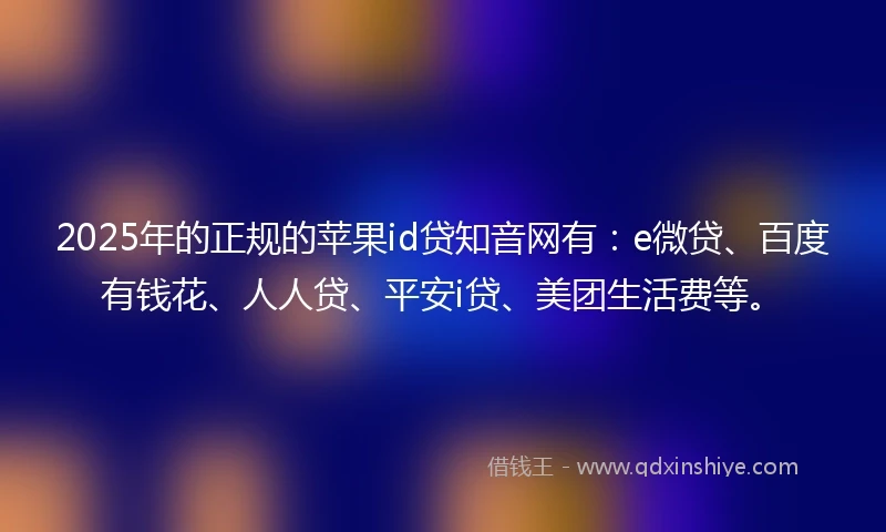 2025年的正规的苹果id贷知音网有：e微贷、百度有钱花、人人贷、平安i贷、美团生活费等。