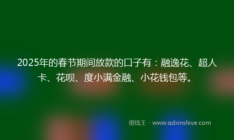 2025年的春节期间放款的口子有：融逸花、超人卡、花呗、度小满金融、小花钱包等。