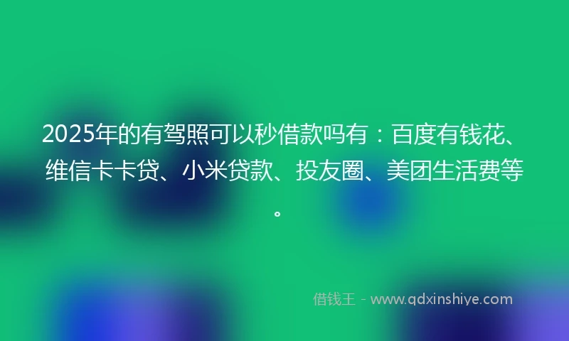 2025年的有驾照可以秒借款吗有：百度有钱花、维信卡卡贷、小米贷款、投友圈、美团生活费等。