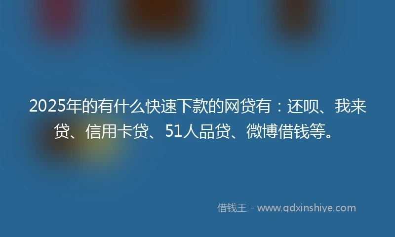 2025年的有什么快速下款的网贷有：还呗、我来贷、信用卡贷、51人品贷、微博借钱等。