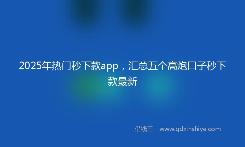 2025年热门秒下款app，汇总五个高炮口子秒下款最新