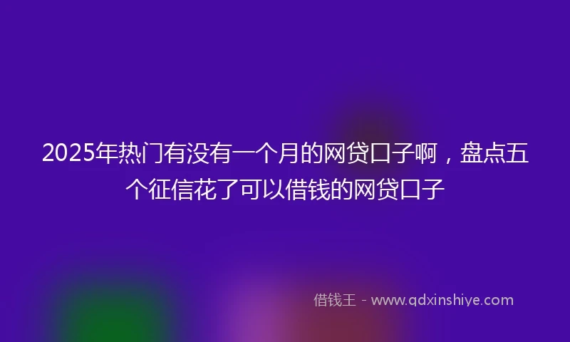 2025年热门有没有一个月的网贷口子啊，盘点五个征信花了可以借钱的网贷口子