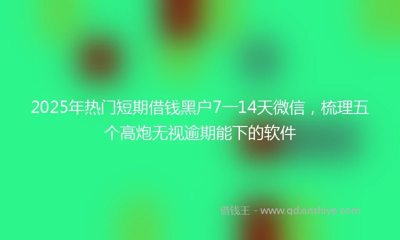 2025年热门短期借钱黑户7一14天微信，梳理五个高炮无视逾期能下的软件