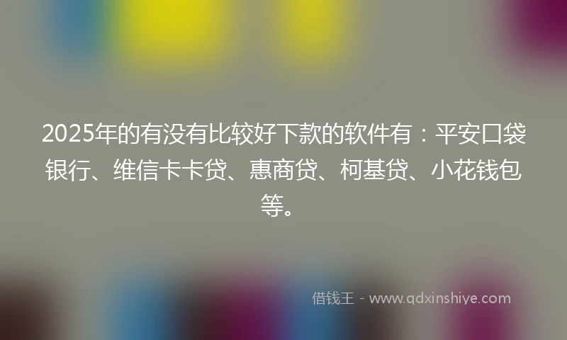 2025年的有没有比较好下款的软件有：平安口袋银行、维信卡卡贷、惠商贷、柯基贷、小花钱包等。
