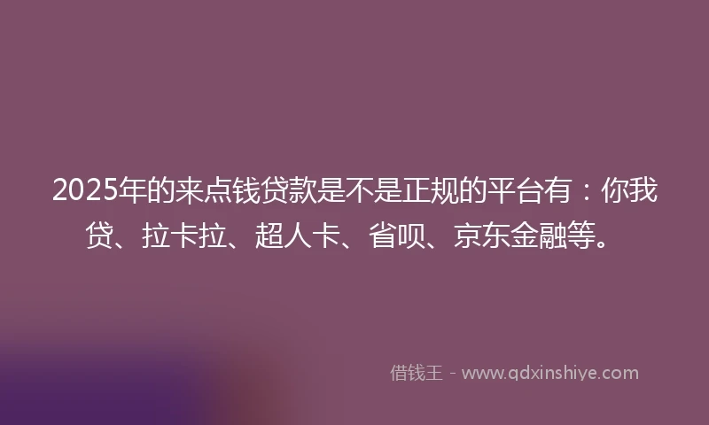 2025年的来点钱贷款是不是正规的平台有：你我贷、拉卡拉、超人卡、省呗、京东金融等。