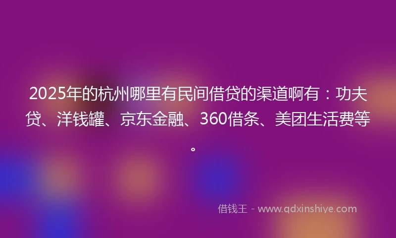 2025年的杭州哪里有民间借贷的渠道啊有：功夫贷、洋钱罐、京东金融、360借条、美团生活费等。