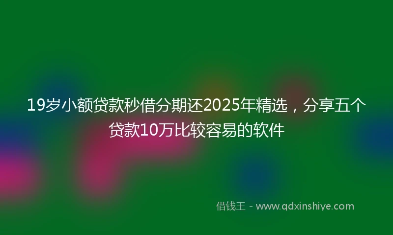 19岁小额贷款秒借分期还2025年精选，分享五个贷款10万比较容易的软件