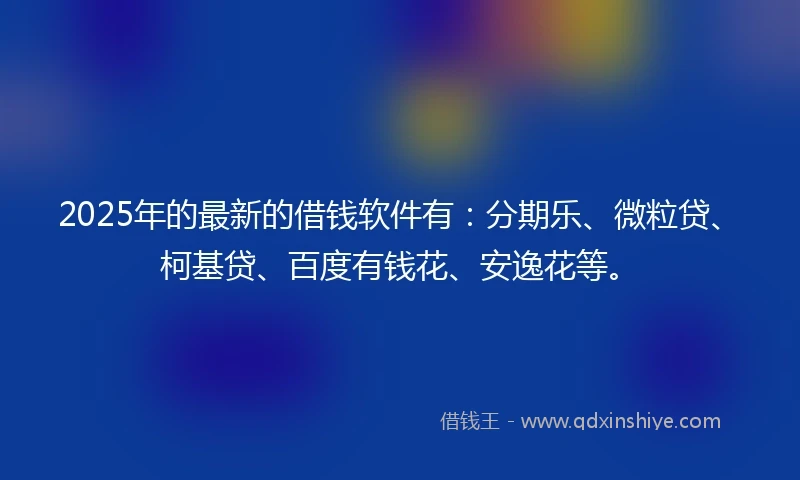 2025年的最新的借钱软件有：分期乐、微粒贷、柯基贷、百度有钱花、安逸花等。