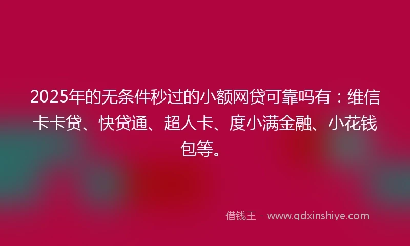 2025年的无条件秒过的小额网贷可靠吗有：维信卡卡贷、快贷通、超人卡、度小满金融、小花钱包等。