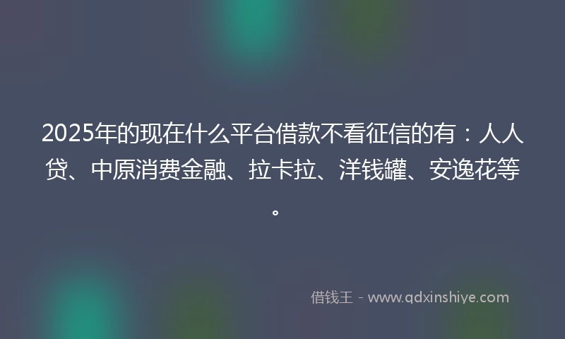 2025年的现在什么平台借款不看征信的有：人人贷、中原消费金融、拉卡拉、洋钱罐、安逸花等。