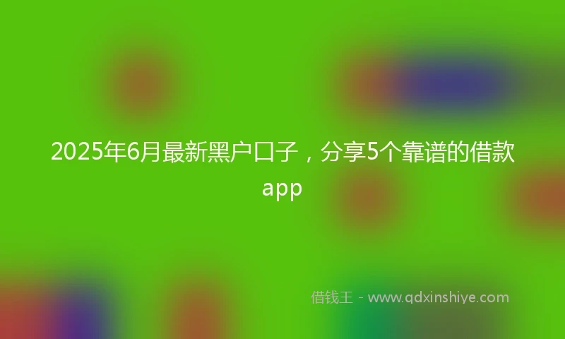 2025年6月最新黑户口子，分享5个靠谱的借款app