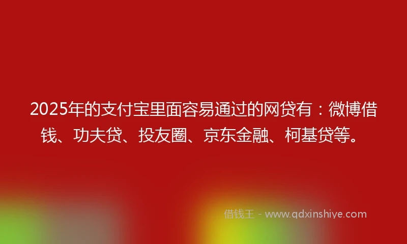 2025年的支付宝里面容易通过的网贷有：微博借钱、功夫贷、投友圈、京东金融、柯基贷等。