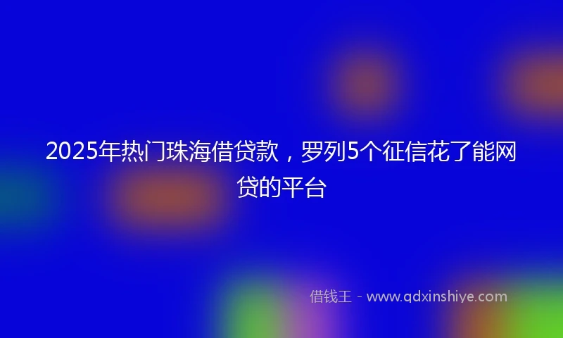 2025年热门珠海借贷款，罗列5个征信花了能网贷的平台