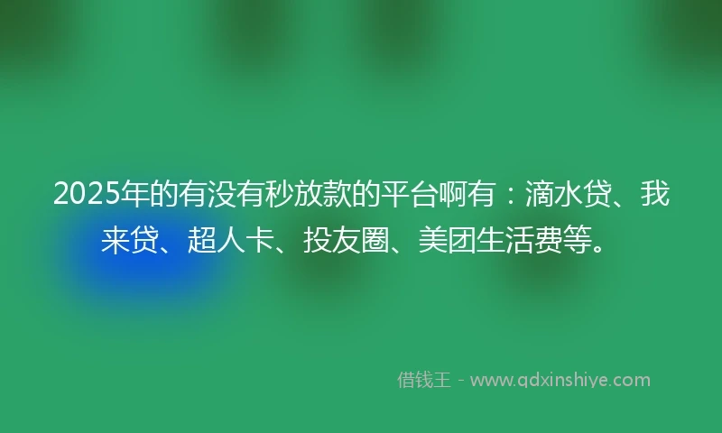 2025年的有没有秒放款的平台啊有：滴水贷、我来贷、超人卡、投友圈、美团生活费等。