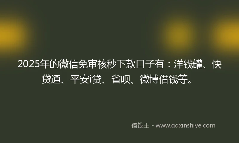 2025年的微信免审核秒下款口子有：洋钱罐、快贷通、平安i贷、省呗、微博借钱等。