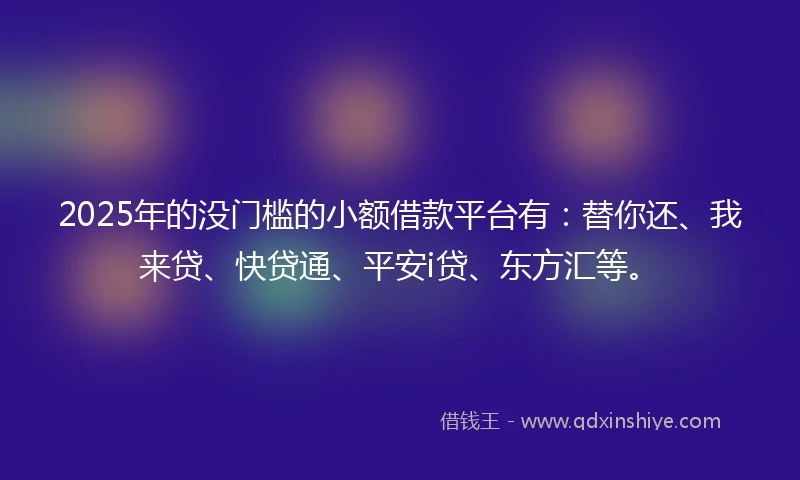 2025年的没门槛的小额借款平台有：替你还、我来贷、快贷通、平安i贷、东方汇等。