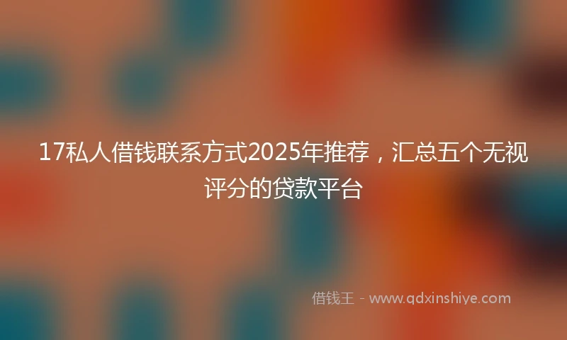 17私人借钱联系方式2025年推荐，汇总五个无视评分的贷款平台