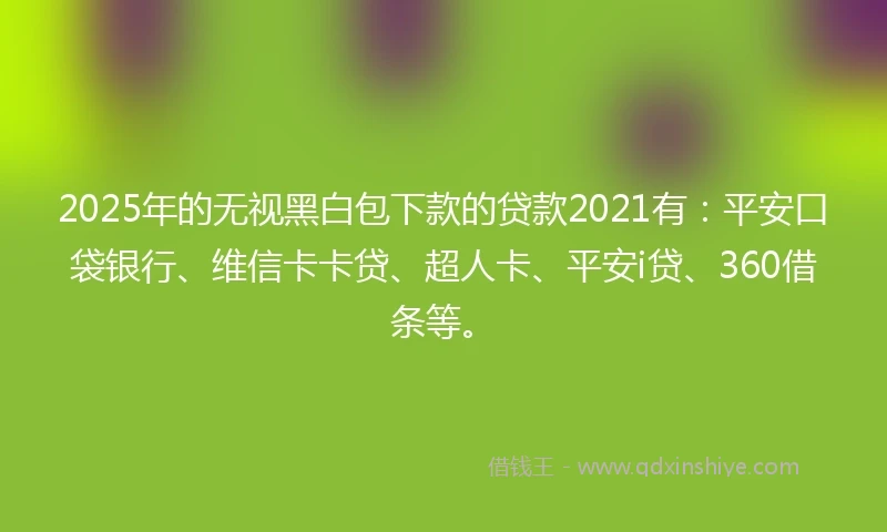 2025年的无视黑白包下款的贷款2021有：平安口袋银行、维信卡卡贷、超人卡、平安i贷、360借条等。