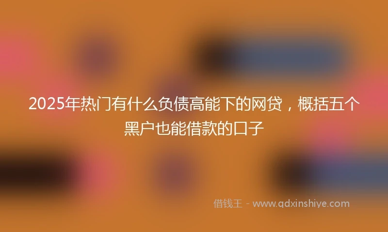 2025年热门有什么负债高能下的网贷，概括五个黑户也能借款的口子