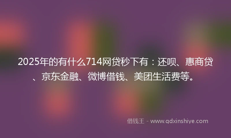 2025年的有什么714网贷秒下有：还呗、惠商贷、京东金融、微博借钱、美团生活费等。