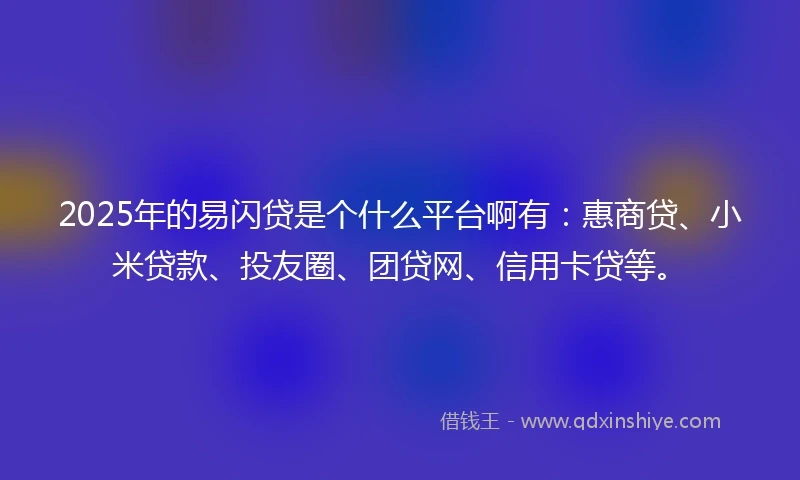 2025年的易闪贷是个什么平台啊有：惠商贷、小米贷款、投友圈、团贷网、信用卡贷等。