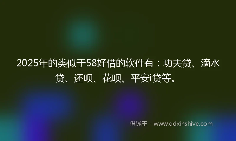 2025年的类似于58好借的软件有:功夫贷、滴水贷、还呗、花呗、平安i贷等。