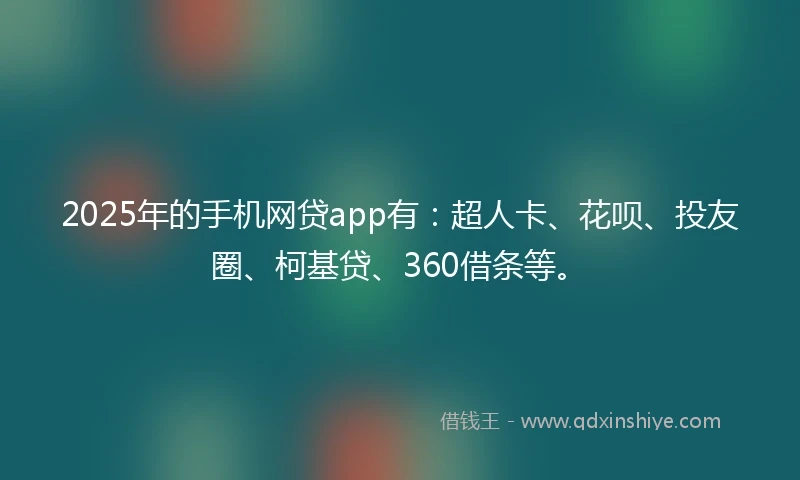 2025年的手机网贷app有：超人卡、花呗、投友圈、柯基贷、360借条等。