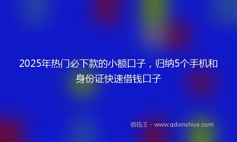 2025年热门必下款的小额口子，归纳5个手机和身份证快速借钱口子