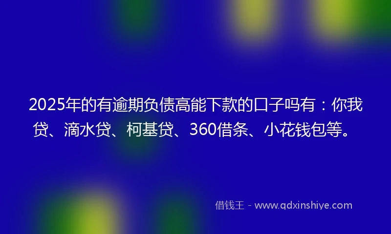 2025年的有逾期负债高能下款的口子吗有：你我贷、滴水贷、柯基贷、360借条、小花钱包等。