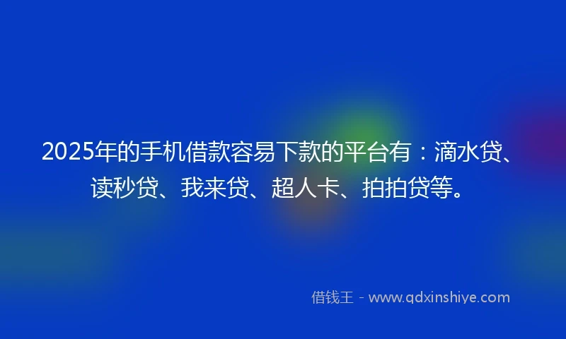 2025年的手机借款容易下款的平台有：滴水贷、读秒贷、我来贷、超人卡、拍拍贷等。