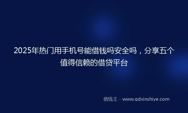 2025年热门用手机号能借钱吗安全吗，分享五个值得信赖的借贷平台
