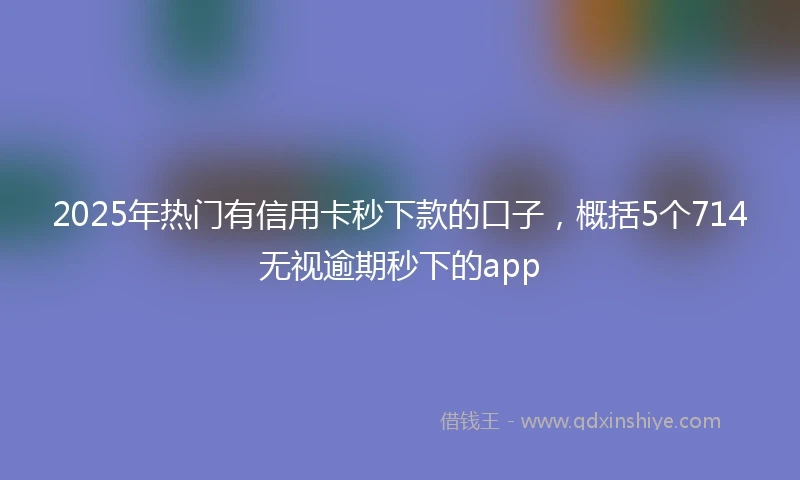 2025年热门有信用卡秒下款的口子，概括5个714无视逾期秒下的app