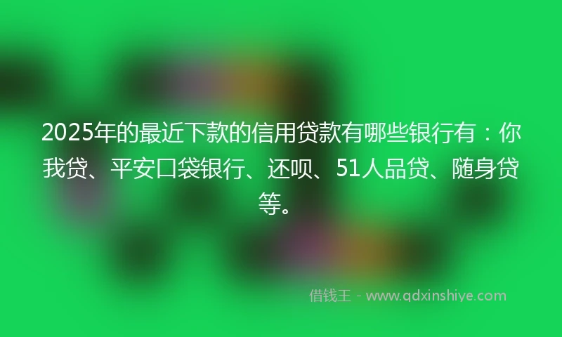 2025年的最近下款的信用贷款有哪些银行有：你我贷、平安口袋银行、还呗、51人品贷、随身贷等。