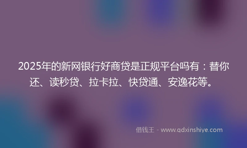 2025年的新网银行好商贷是正规平台吗有：替你还、读秒贷、拉卡拉、快贷通、安逸花等。