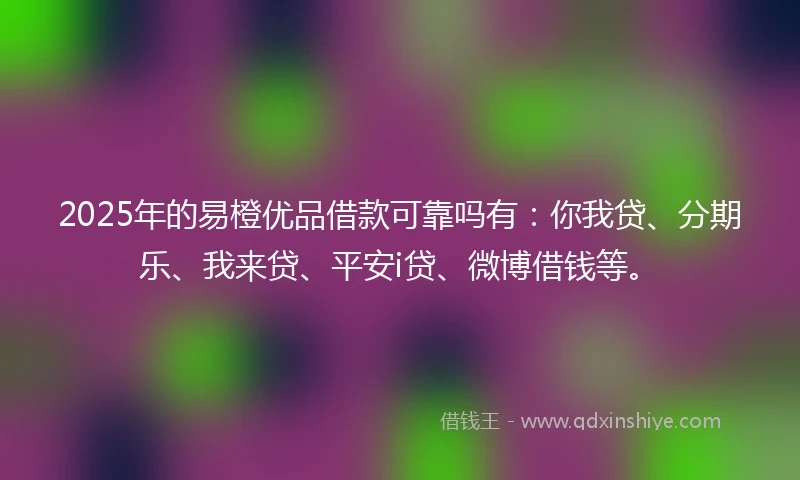 2025年的易橙优品借款可靠吗有：你我贷、分期乐、我来贷、平安i贷、微博借钱等。