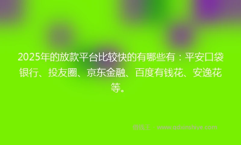2025年的放款平台比较快的有哪些有：平安口袋银行、投友圈、京东金融、百度有钱花、安逸花等。