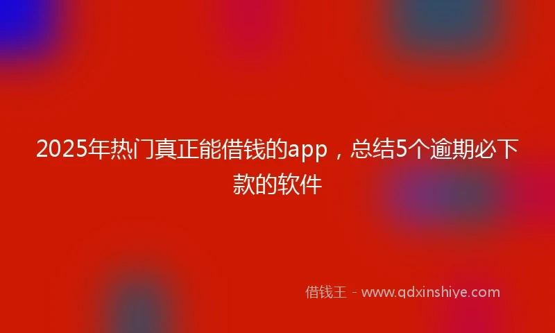 2025年热门真正能借钱的app，总结5个逾期必下款的软件